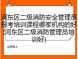 河东区二级消防安全管理员报考培训课程哪家机构的好(河东区二级消防管理员培训好)