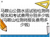 马鞍山公路水运试验检测师报名和考试费用分别多少钱(马鞍山检测师报名费用多少钱)