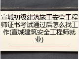 宣城初级建筑施工安全工程师证书考试通过后怎么找工作(宣城建筑安全工程师就业)
