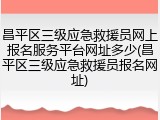 昌平区三级应急救援员网上报名服务平台网址多少(昌平区三级应急救援员报名网址)