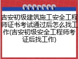 吉安初级建筑施工安全工程师证书考试通过后怎么找工作(吉安初级安全工程师考证后找工作)