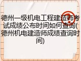 德州一级机电工程建造师考试成绩公布时间如何查询(德州机电建造师成绩查询时间)