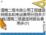 渭南二级市政公用工程建造师报名和考试费用分别多少钱(渭南二级建造师报名费用多少)