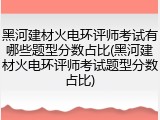 黑河建材火电环评师考试有哪些题型分数占比(黑河建材火电环评师考试题型分数占比)