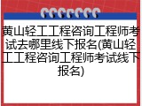 黄山轻工工程咨询工程师考试去哪里线下报名(黄山轻工工程咨询工程师考试线下报名)