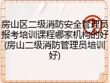 房山区二级消防安全管理员报考培训课程哪家机构的好(房山二级消防管理员培训好)