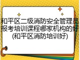 和平区二级消防安全管理员报考培训课程哪家机构的好(和平区消防培训好)