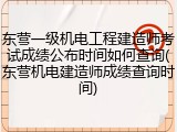 东营一级机电工程建造师考试成绩公布时间如何查询(东营机电建造师成绩查询时间)
