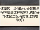 怀柔区二级消防安全管理员报考培训课程哪家机构的好(怀柔区二级消防管理员培训好)