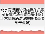 北京高级消防设施操作员限制专业吗还有哪些要求呀(北京高级消防设施操作员限制专业吗)