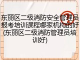 东丽区二级消防安全管理员报考培训课程哪家机构的好(东丽区二级消防管理员培训好)