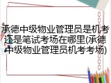 承德中级物业管理员是机考还是笔试考场在哪里(承德中级物业管理员机考考场)