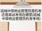 运城中级物业管理员是机考还是笔试考场在哪里(运城中级物业管理员机考考场)