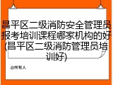 昌平区二级消防安全管理员报考培训课程哪家机构的好(昌平区二级消防管理员培训好)