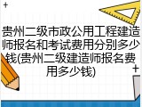贵州二级市政公用工程建造师报名和考试费用分别多少钱(贵州二级建造师报名费用多少钱)