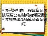 淄博一级机电工程建造师考试成绩公布时间如何查询(淄博机电建造师成绩查询时间)