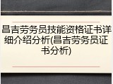 昌吉劳务员技能资格证书详细介绍分析(昌吉劳务员证书分析)