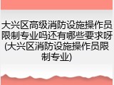 大兴区高级消防设施操作员限制专业吗还有哪些要求呀(大兴区消防设施操作员限制专业)