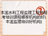 本溪水利工程监理工程师报考培训课程哪家机构的好(本溪监理培训好机构)