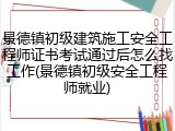 景德镇初级建筑施工安全工程师证书考试通过后怎么找工作(景德镇初级安全工程师就业)