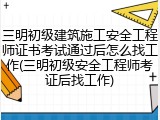 三明初级建筑施工安全工程师证书考试通过后怎么找工作(三明初级安全工程师考证后找工作)