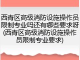 西青区高级消防设施操作员限制专业吗还有哪些要求呀(西青区高级消防设施操作员限制专业要求)