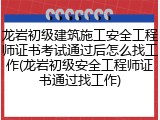 龙岩初级建筑施工安全工程师证书考试通过后怎么找工作(龙岩初级安全工程师证书通过找工作)
