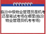 临汾中级物业管理员是机考还是笔试考场在哪里(临汾物业管理员机考考场)