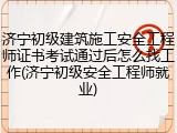 济宁初级建筑施工安全工程师证书考试通过后怎么找工作(济宁初级安全工程师就业)