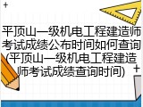 平顶山一级机电工程建造师考试成绩公布时间如何查询(平顶山一级机电工程建造师考试成绩查询时间)