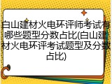 白山建材火电环评师考试有哪些题型分数占比(白山建材火电环评考试题型及分数占比)