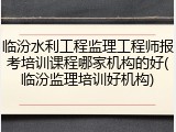 临汾水利工程监理工程师报考培训课程哪家机构的好(临汾监理培训好机构)