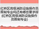 红桥区高级消防设施操作员限制专业吗还有哪些要求呀(红桥区高级消防设施操作员限制专业)
