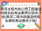 普洱二级市政公用工程建造师报名和考试费用分别多少钱(普洱二级市政建造师报名费和考试费多少钱)