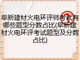 阜新建材火电环评师考试有哪些题型分数占比(阜新建材火电环评考试题型及分数占比)