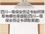四川一级保安员证书如何领取有哪些渠道呢(四川一级保安员证书领取渠道)