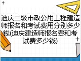 迪庆二级市政公用工程建造师报名和考试费用分别多少钱(迪庆建造师报名费和考试费多少钱)