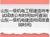山东一级机电工程建造师考试成绩公布时间如何查询(山东一级机电建造师成绩查询时间)