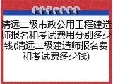 清远二级市政公用工程建造师报名和考试费用分别多少钱(清远二级建造师报名费和考试费多少钱)