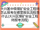 大兴区中级煤矿安全工程师怎么报考在哪里报名流程是什么(大兴区煤矿安全工程师报考流程)