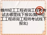 赣州轻工工程咨询工程师考试去哪里线下报名(赣州轻工工程咨询工程师考试线下报名)