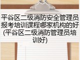平谷区二级消防安全管理员报考培训课程哪家机构的好(平谷区二级消防管理员培训好)