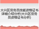 大兴区劳务员技能资格证书详细介绍分析(大兴区劳务员资格证书分析)