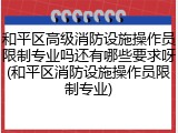 和平区高级消防设施操作员限制专业吗还有哪些要求呀(和平区消防设施操作员限制专业)