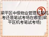 梁平区中级物业管理员是机考还是笔试考场在哪里(梁平区机考笔试考场)