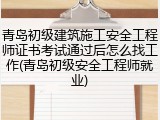 青岛初级建筑施工安全工程师证书考试通过后怎么找工作(青岛初级安全工程师就业)