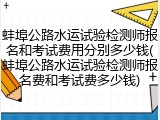 蚌埠公路水运试验检测师报名和考试费用分别多少钱(蚌埠公路水运试验检测师报名费和考试费多少钱)