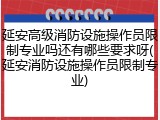 延安高级消防设施操作员限制专业吗还有哪些要求呀(延安消防设施操作员限制专业)