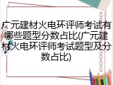 广元建材火电环评师考试有哪些题型分数占比(广元建材火电环评师考试题型及分数占比)