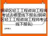 铜梁区轻工工程咨询工程师考试去哪里线下报名(铜梁区轻工工程咨询工程师考试线下报名)